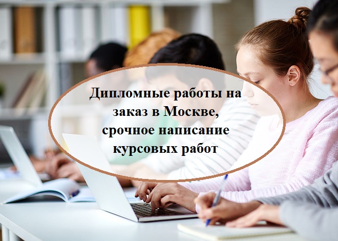 Дипломные работы на заказ в Москве, срочное написание курсовых работ