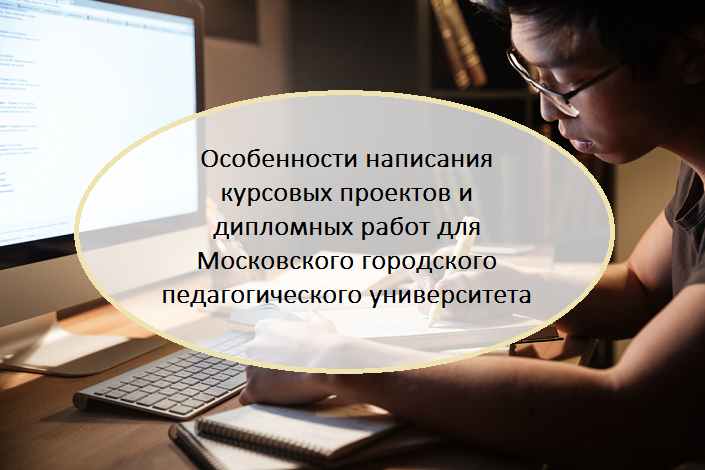 Особенности написания курсовых проектов и дипломных работ для Московского городского педагогического университета