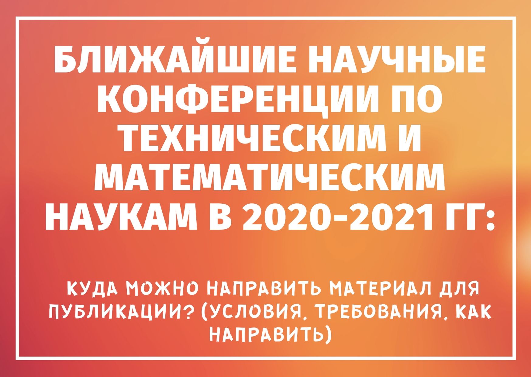 Ближайшие научные конференции по техническим и математическим наукам в 2020-2021 гг: куда можно направить материал для публикации? (условия, требования, как направить)