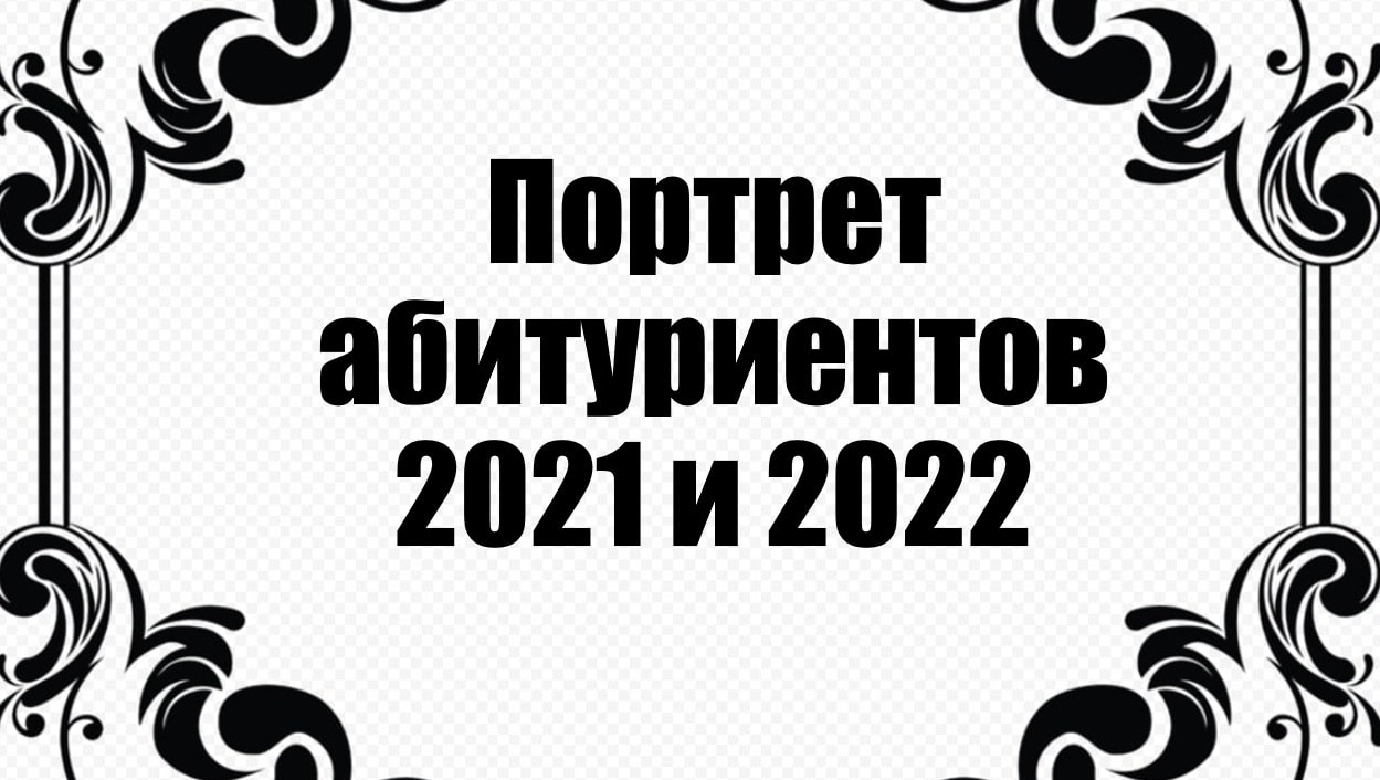 Портрет абитуриентов 2021 и 2022 (по итогам приема: общие черты. Специфика, особенности, прогнозы)