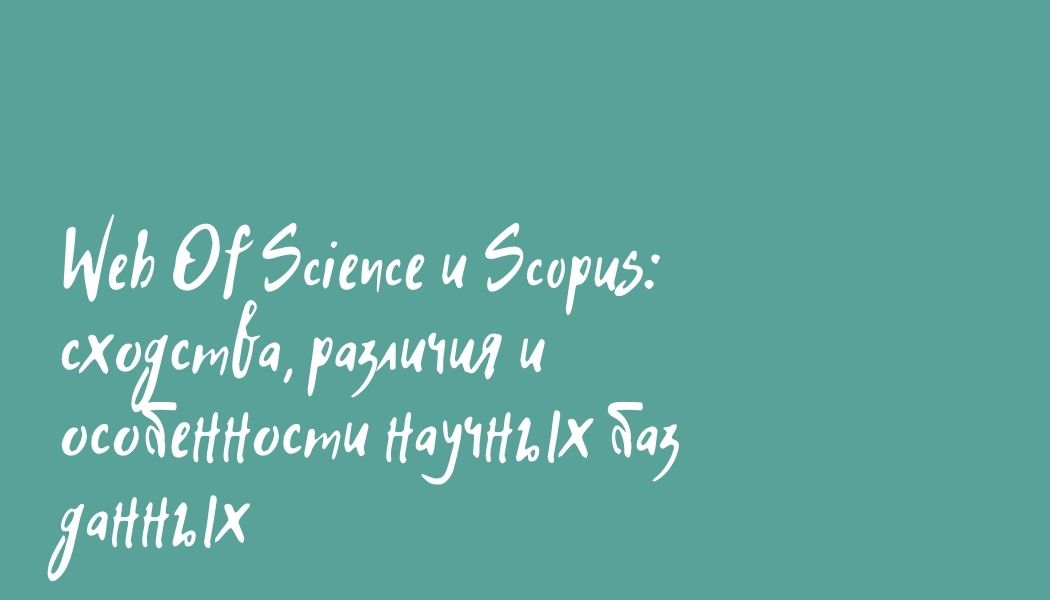 Web Of Science и Scopus: сходства, различия и особенности научных баз данных