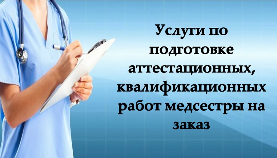 Услуги по подготовке аттестационных, квалификационных работ медсестры на заказ
